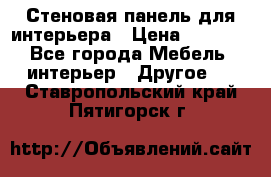 Стеновая панель для интерьера › Цена ­ 4 500 - Все города Мебель, интерьер » Другое   . Ставропольский край,Пятигорск г.